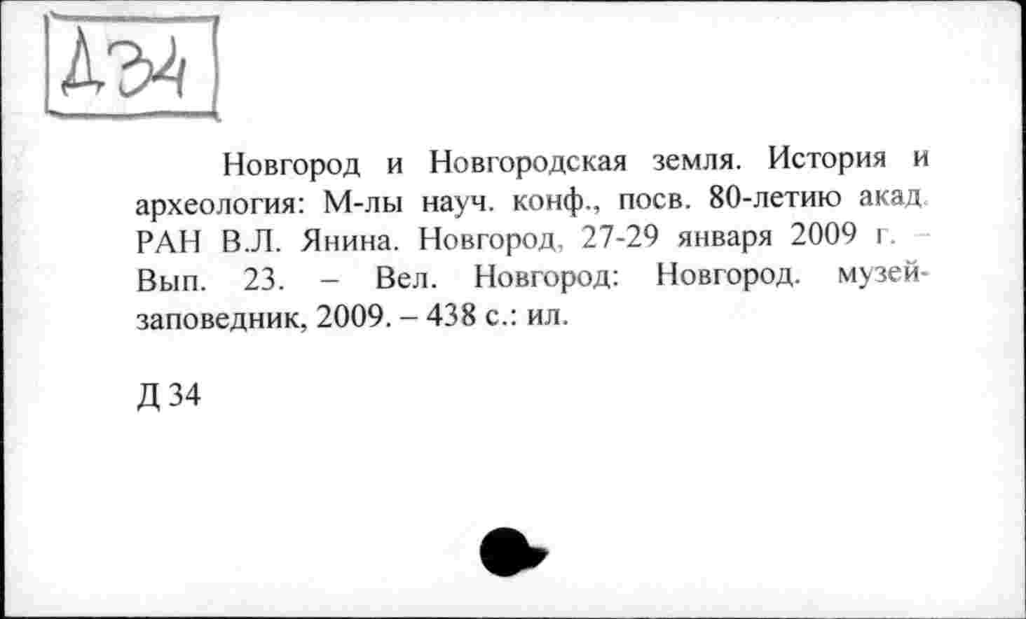 ﻿Новгород и Новгородская земля. История и археология: М-лы науч, конф., поев. 80-летию акад РАН В.Л. Янина. Новгород, 27-29 января 2009 г. Вып. 23. - Вел. Новгород: Новгород, музей-заповедник, 2009. - 438 с.: ил.
Д 34